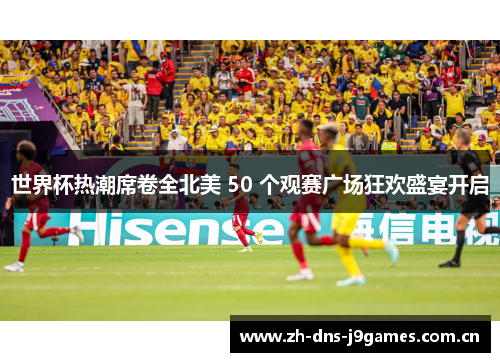 世界杯热潮席卷全北美 50 个观赛广场狂欢盛宴开启 世界杯热潮席卷全北美 50 个观赛广场狂欢盛宴开启