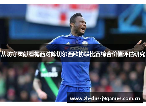 从防守贡献看梅西对阵切尔西欧协联比赛综合价值评估研究 从防守贡献看梅西对阵切尔西欧协联比赛综合价值评估研究