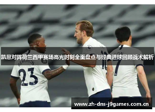 凯恩对阵荷兰西甲赛场高光时刻全面盘点与经典进球回顾战术解析 凯恩对阵荷兰西甲赛场高光时刻全面盘点与经典进球回顾战术解析